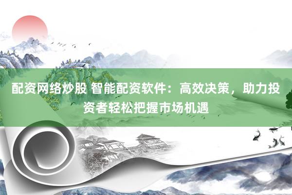 配资网络炒股 智能配资软件：高效决策，助力投资者轻松把握市场机遇