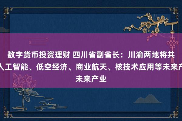 数字货币投资理财 四川省副省长：川渝两地将共育人工智能、低空经济、商业航天、核技术应用等未来产业