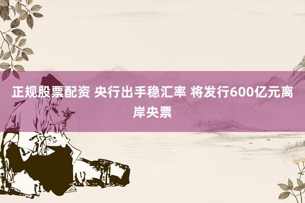 正规股票配资 央行出手稳汇率 将发行600亿元离岸央票