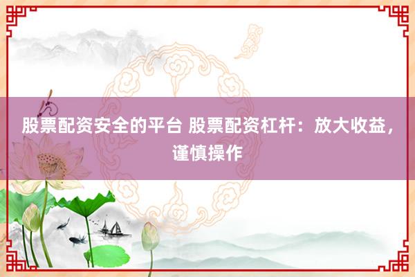 股票配资安全的平台 股票配资杠杆：放大收益，谨慎操作