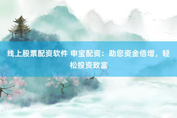 线上股票配资软件 申宝配资：助您资金倍增，轻松投资致富