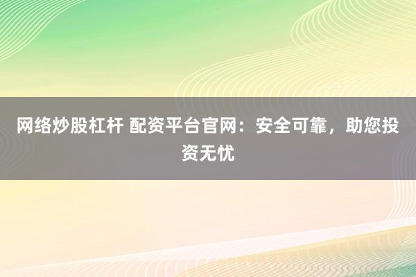 网络炒股杠杆 配资平台官网：安全可靠，助您投资无忧
