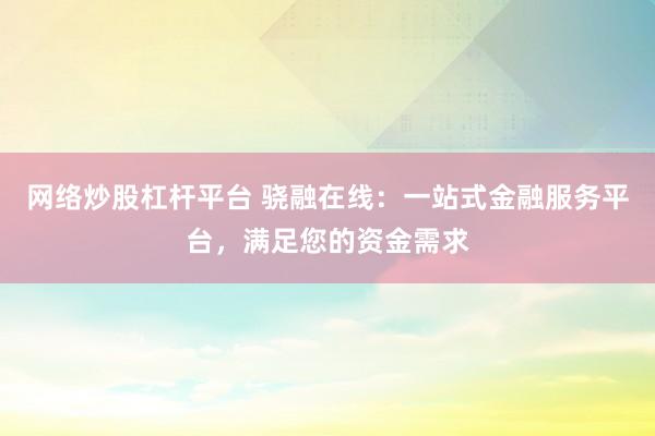 网络炒股杠杆平台 骁融在线：一站式金融服务平台，满足您的资金需求