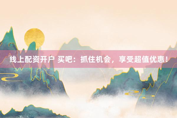 线上配资开户 买吧：抓住机会，享受超值优惠！