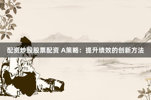 配资炒股股票配资 A策略：提升绩效的创新方法
