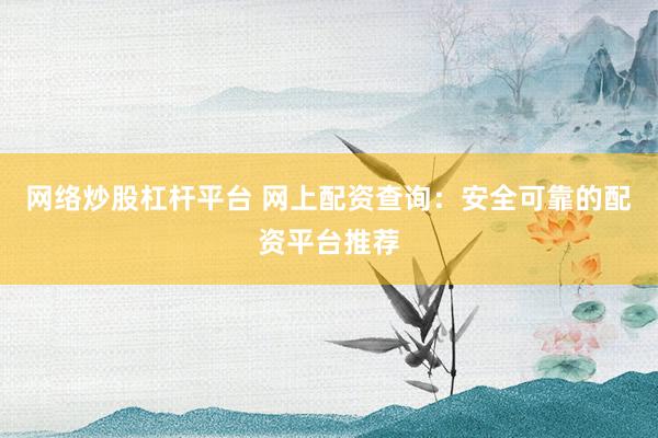 网络炒股杠杆平台 网上配资查询：安全可靠的配资平台推荐