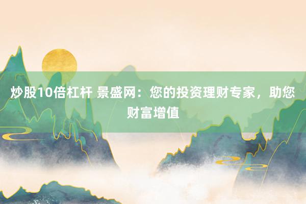 炒股10倍杠杆 景盛网：您的投资理财专家，助您财富增值