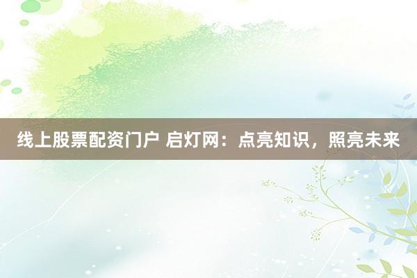 线上股票配资门户 启灯网：点亮知识，照亮未来