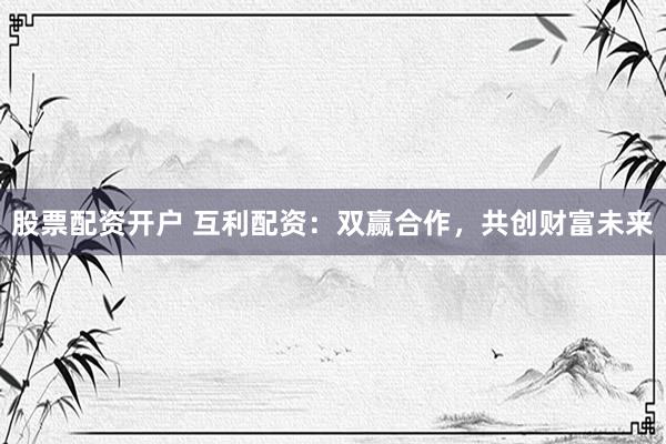 股票配资开户 互利配资：双赢合作，共创财富未来