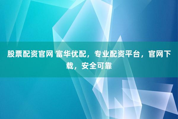 股票配资官网 富华优配，专业配资平台，官网下载，安全可靠