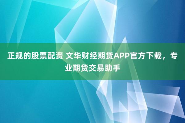 正规的股票配资 文华财经期货APP官方下载，专业期货交易助手
