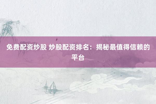 免费配资炒股 炒股配资排名：揭秘最值得信赖的平台