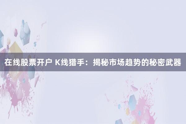 在线股票开户 K线猎手：揭秘市场趋势的秘密武器