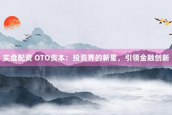 实盘配资 OTO资本：投资界的新星，引领金融创新