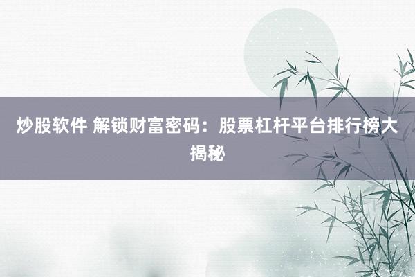炒股软件 解锁财富密码：股票杠杆平台排行榜大揭秘