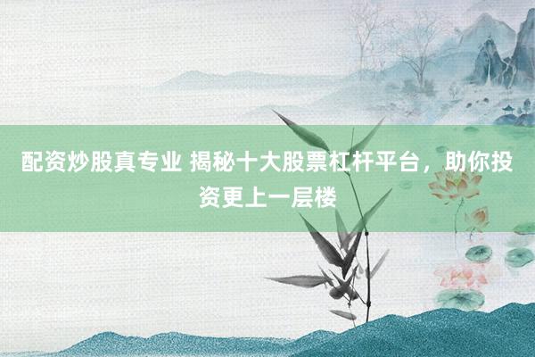配资炒股真专业 揭秘十大股票杠杆平台，助你投资更上一层楼