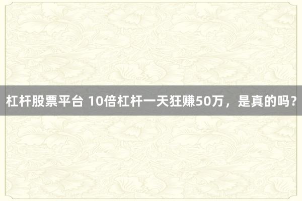 杠杆股票平台 10倍杠杆一天狂赚50万，是真的吗？