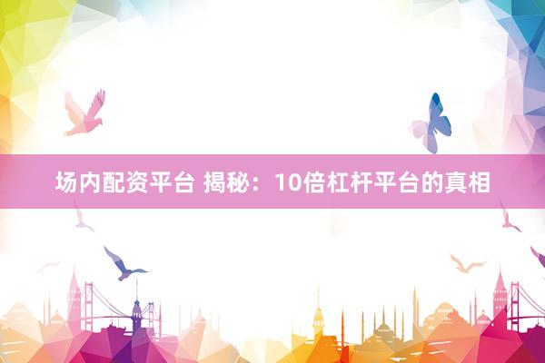 场内配资平台 揭秘：10倍杠杆平台的真相