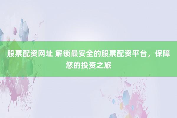 股票配资网址 解锁最安全的股票配资平台，保障您的投资之旅