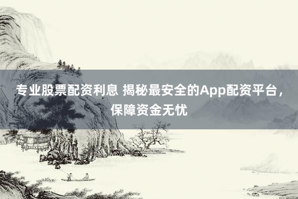 专业股票配资利息 揭秘最安全的App配资平台，保障资金无忧