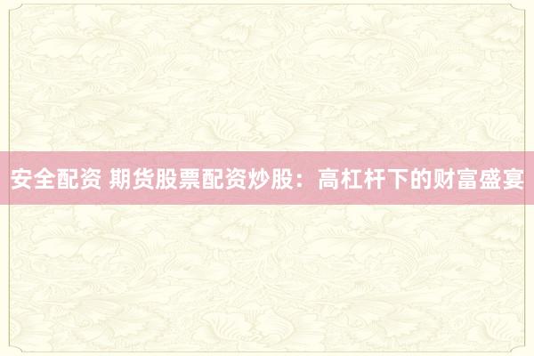 安全配资 期货股票配资炒股：高杠杆下的财富盛宴