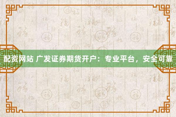 配资网站 广发证券期货开户：专业平台，安全可靠