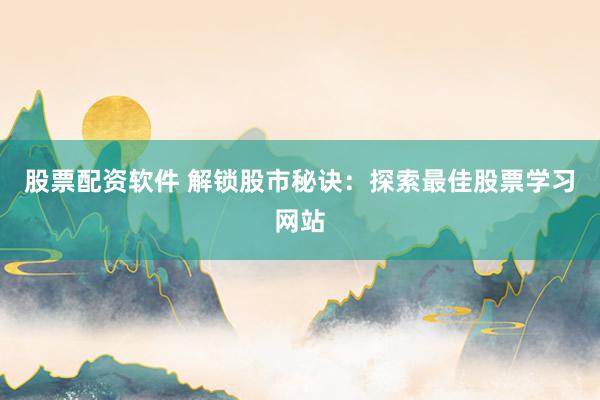 股票配资软件 解锁股市秘诀：探索最佳股票学习网站