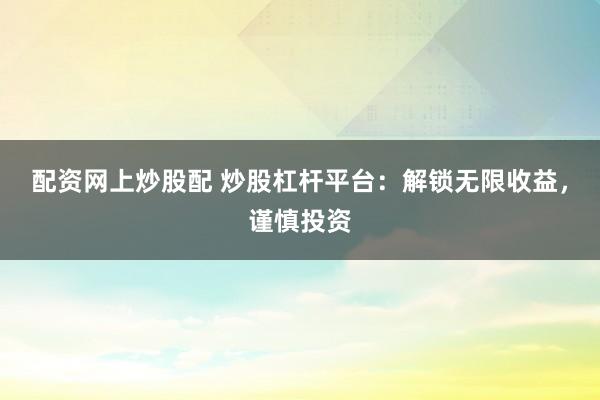 配资网上炒股配 炒股杠杆平台：解锁无限收益，谨慎投资