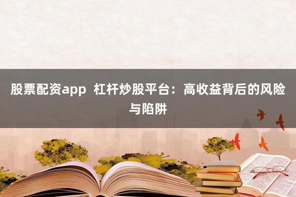 股票配资app  杠杆炒股平台：高收益背后的风险与陷阱