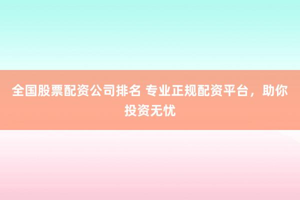 全国股票配资公司排名 专业正规配资平台，助你投资无忧