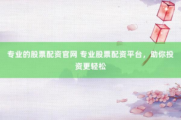 专业的股票配资官网 专业股票配资平台，助你投资更轻松