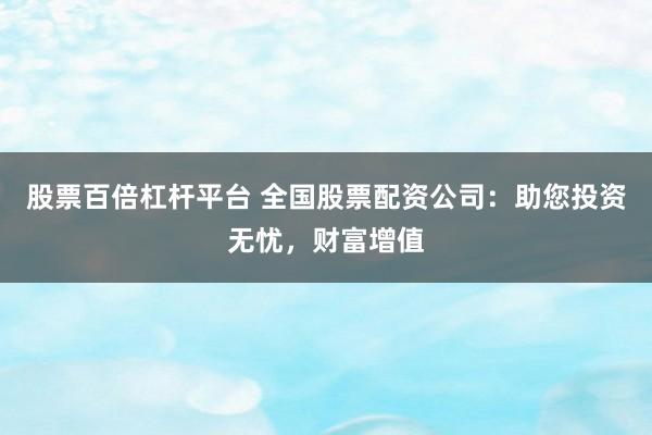 股票百倍杠杆平台 全国股票配资公司：助您投资无忧，财富增值