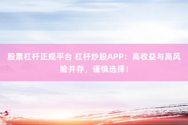股票杠杆正规平台 杠杆炒股APP：高收益与高风险并存，谨慎选择！