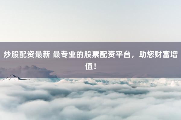 炒股配资最新 最专业的股票配资平台，助您财富增值！