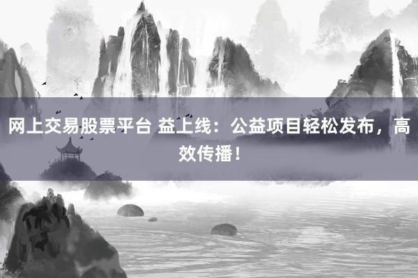 网上交易股票平台 益上线：公益项目轻松发布，高效传播！