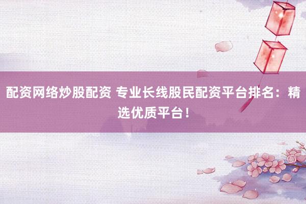 配资网络炒股配资 专业长线股民配资平台排名:精选优质平台!