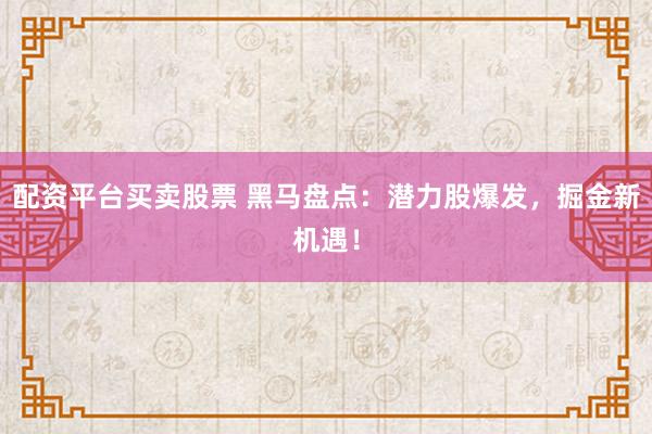 配资平台买卖股票 黑马盘点：潜力股爆发，掘金新机遇！