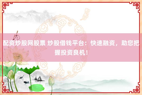 配资炒股网股票 炒股借钱平台：快速融资，助您把握投资良机！