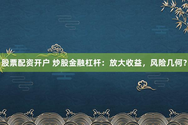股票配资开户 炒股金融杠杆：放大收益，风险几何？