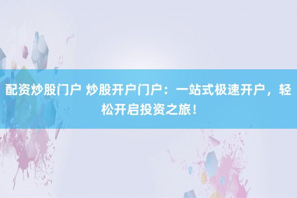 配资炒股门户 炒股开户门户：一站式极速开户，轻松开启投资之旅！