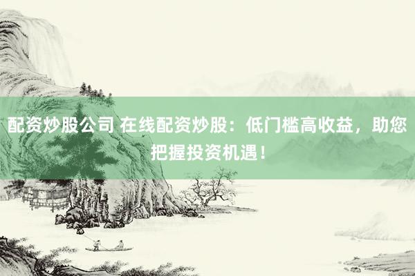 配资炒股公司 在线配资炒股：低门槛高收益，助您把握投资机遇！