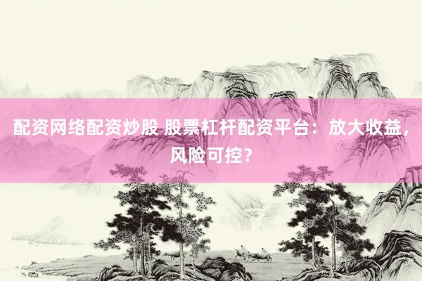 配资网络配资炒股 股票杠杆配资平台：放大收益，风险可控？