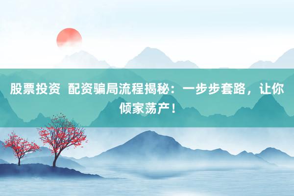 股票投资  配资骗局流程揭秘：一步步套路，让你倾家荡产！