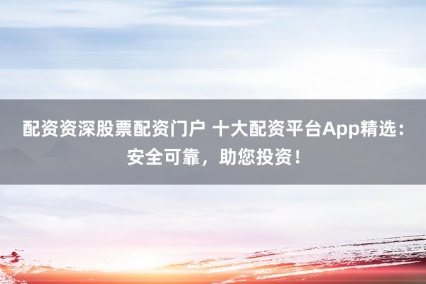 配资资深股票配资门户 十大配资平台App精选：安全可靠，助您投资！