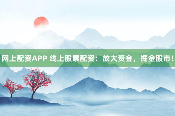 网上配资APP 线上股票配资：放大资金，掘金股市！