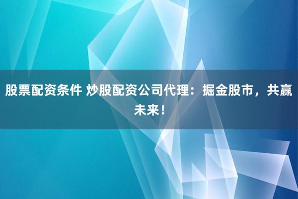 股票配资条件 炒股配资公司代理：掘金股市，共赢未来！