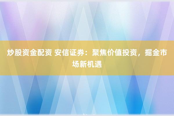 炒股资金配资 安信证券：聚焦价值投资，掘金市场新机遇