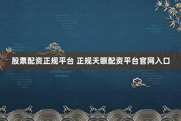 股票配资正规平台 正规天眼配资平台官网入口