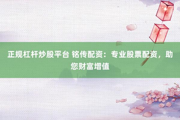 正规杠杆炒股平台 铭传配资：专业股票配资，助您财富增值