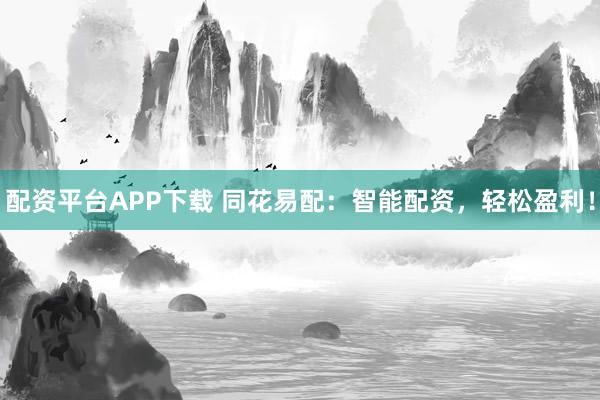 配资平台APP下载 同花易配：智能配资，轻松盈利！
